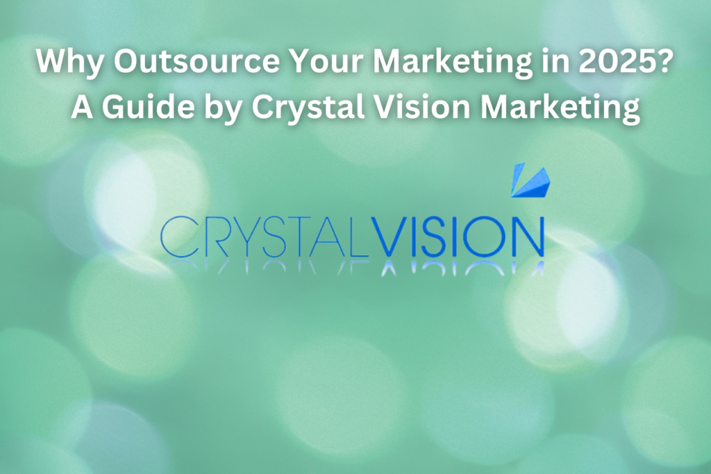 Why Outsource Your Marketing in 2025? A Guide by Crystal Vision Marketing